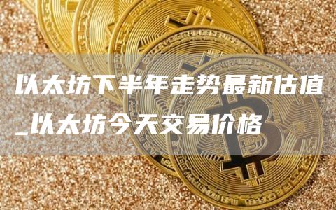 以太坊下半年走势最新估值_以太坊今天交易价格