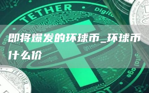 即将爆发的环球币_环球币什么价