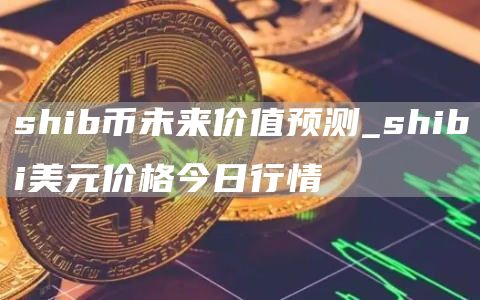 shib币未来价值预测_shibi美元价格今日行情