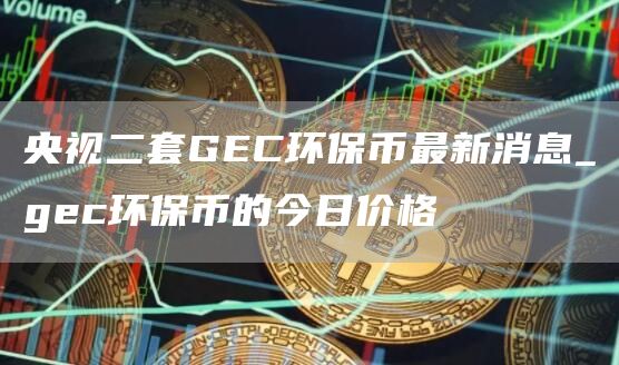 央视二套GC环保币最新消息_gc环保币的今日价格
