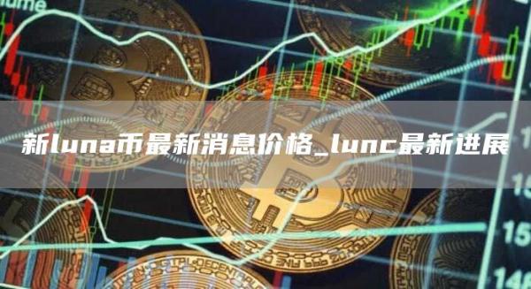 新luna币最新消息价格_lunc最新进展