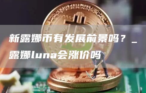 新露娜币有发展前景吗？_露娜luna会涨价吗