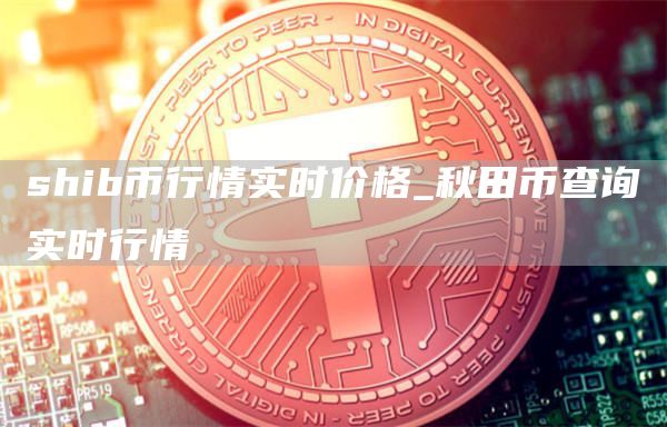 shib币行情实时价格_秋田币查询实时行情
