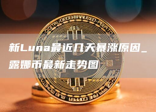 新Luna最近几天暴涨原因_露娜币最新走势图