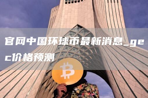 官网中国环球币最新消息_gc价格预测