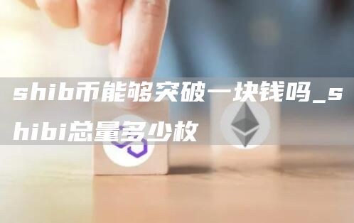 shib币能够突破一块钱吗_shibi总量多少枚