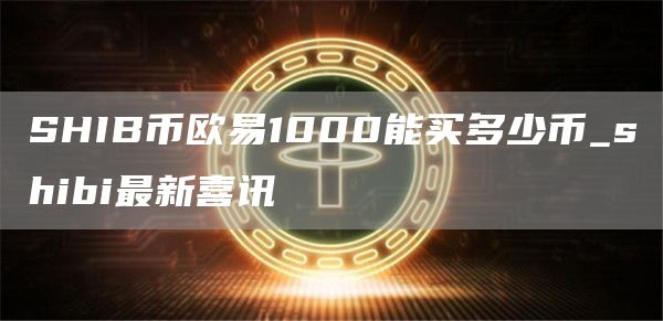 SHIB币火必1000能买多少币_shibi最新喜讯