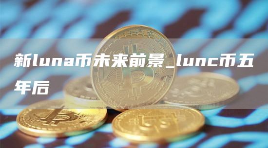 新luna币未来前景_lunc币五年后