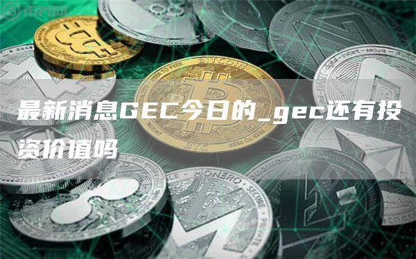 最新消息GC今日的_gc还有投资价值吗