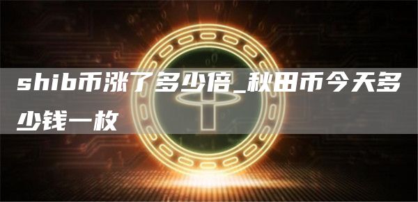 shib币涨了多少倍_秋田币今天多少钱一枚