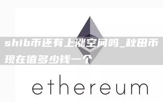 shib币还有上涨空间吗_秋田币现在值多少钱一个