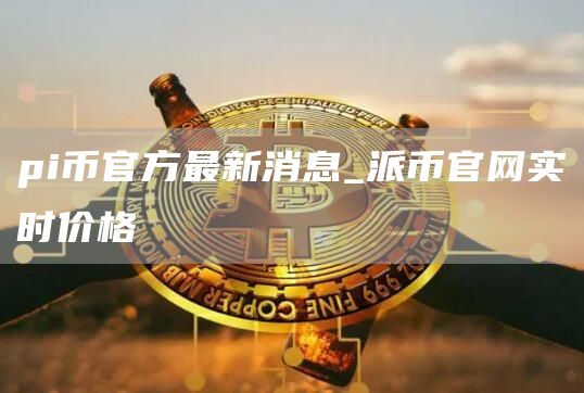 pi币官方最新消息_派币官网实时价格