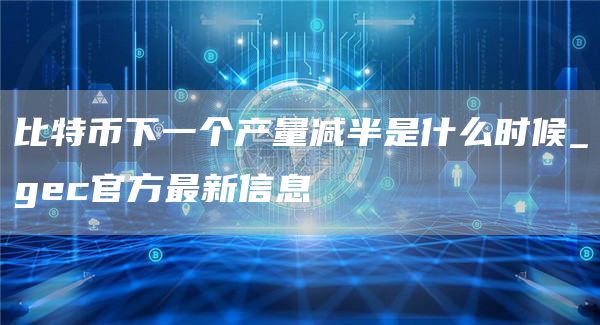 比特币下一个产量减半是什么时候_gc官方最新信息