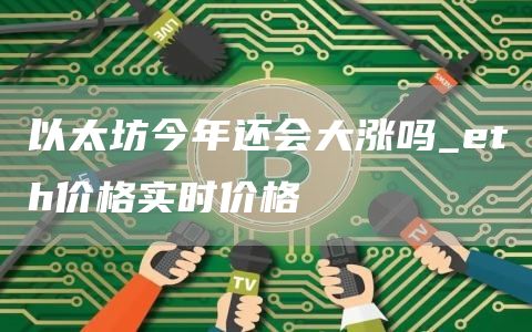 以太坊今年还会大涨吗_th价格实时价格