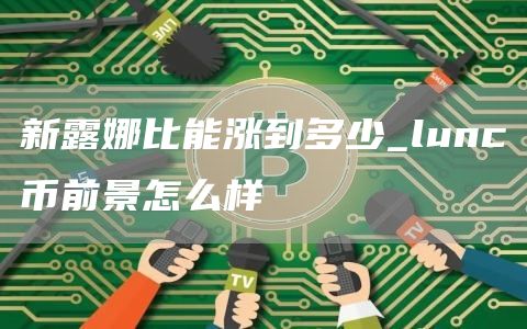 新露娜比能涨到多少_lunc币前景怎么样