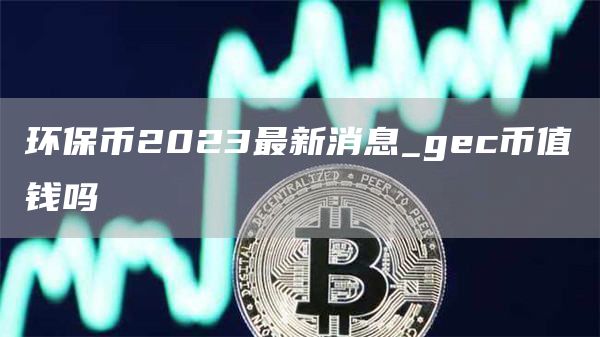 环保币2023最新消息_gc币值钱吗