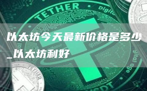 以太坊今天最新价格是多少_以太坊利好