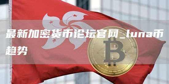 最新加密货币论坛官网_luna币趋势