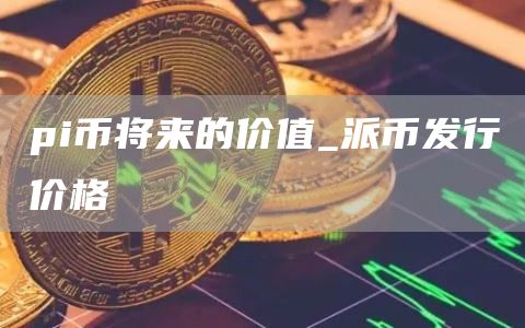 pi币将来的价值_派币发行价格