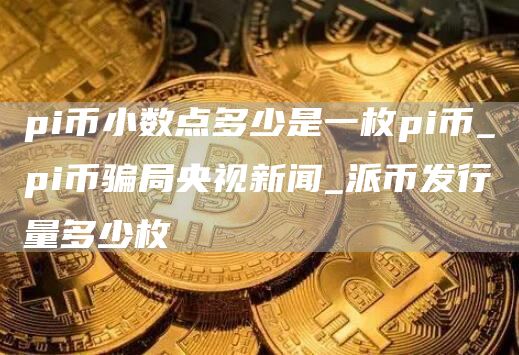 pi币小数点多少是一枚pi币_pi币骗局央视新闻_派币发行量多少枚