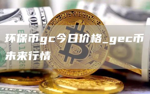 环保币gc今日价格_gc币未来行情
