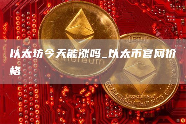 以太坊今天能涨吗_以太币官网价格