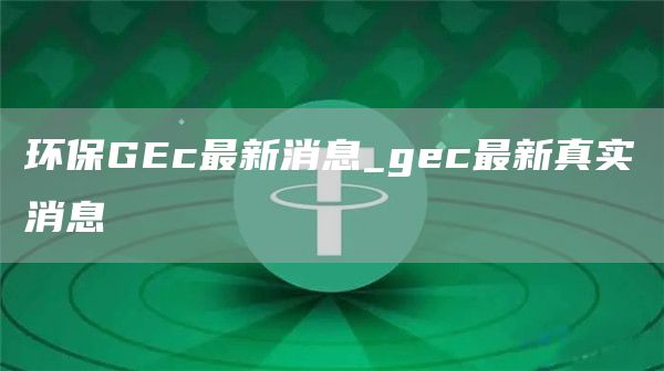 环保Gc最新消息_gc最新真实消息