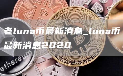老luna币最新消息_luna币最新消息2020