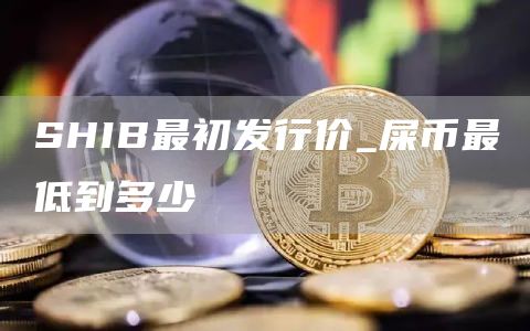 SHIB最初发行价_屎币最低到多少