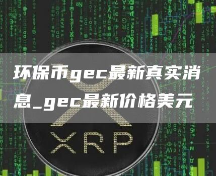 环保币gc最新真实消息_gc最新价格美元
