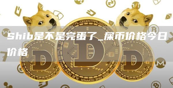 Shib是不是完蛋了_屎币价格今日价格