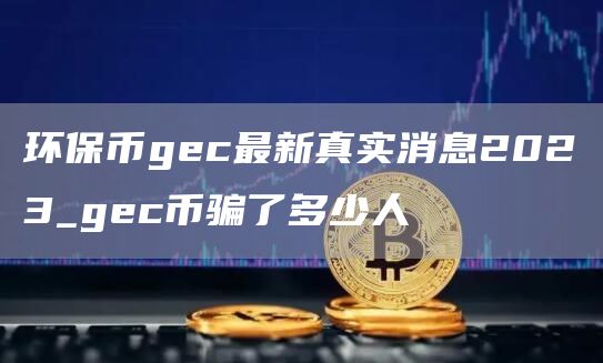 环保币gc最新真实消息2023_gc币骗了多少人