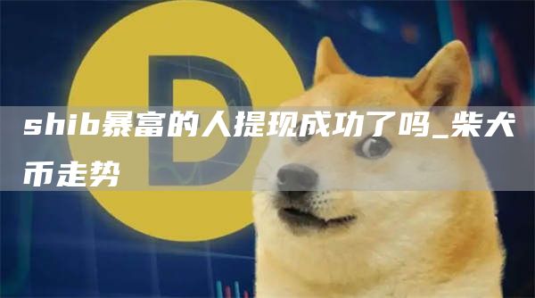 shib暴富的人提现成功了吗_柴犬币走势