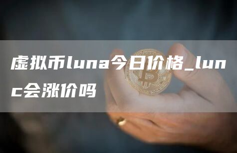 虚拟币luna今日价格_lunc会涨价吗