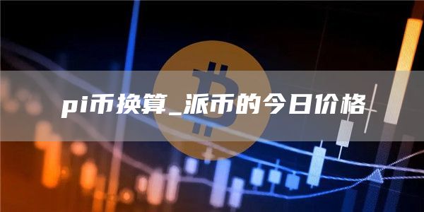 pi币换算_派币的今日价格