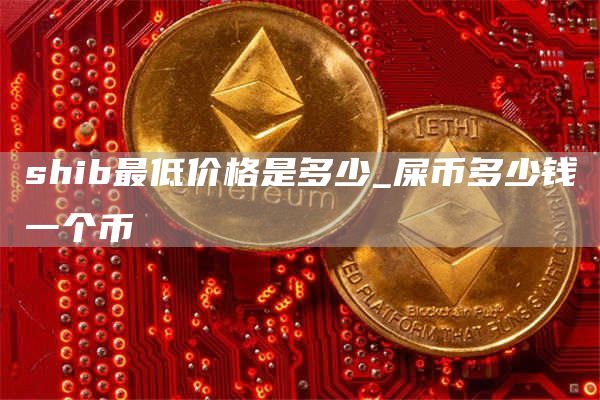 shib最低价格是多少_屎币多少钱一个币