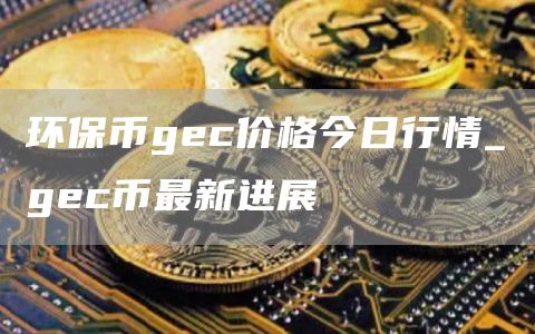 环保币gc价格今日行情_gc币最新进展