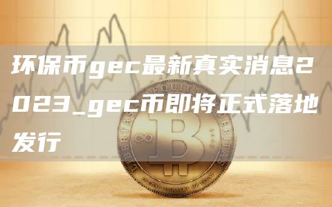 环保币gc最新真实消息2023_gc币即将正式落地发行