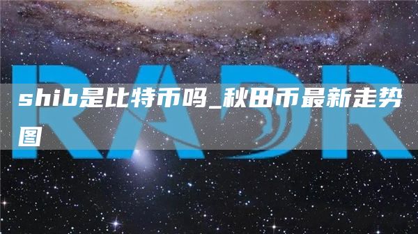 shib是比特币吗_秋田币最新走势图