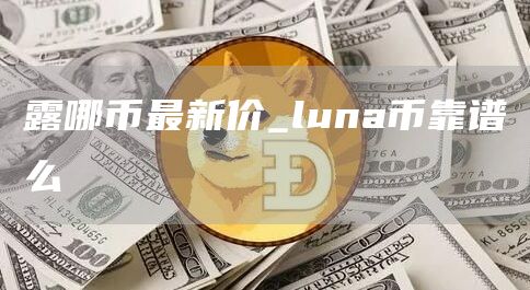 露哪币最新价_luna币靠谱么