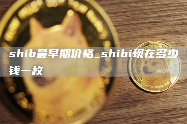 shib最早期价格_shibi现在多少钱一枚