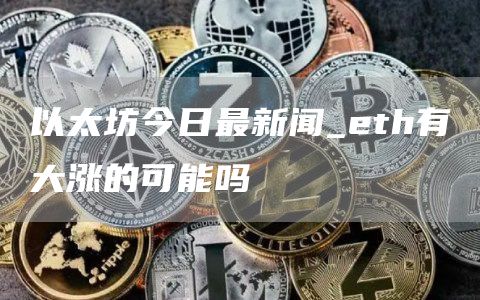 以太坊今日最新闻_th有大涨的可能吗