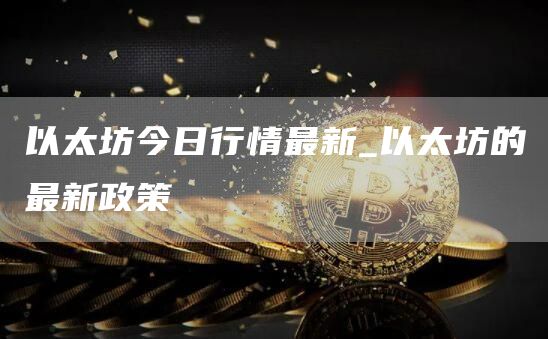 以太坊今日行情最新_以太坊的最新政策