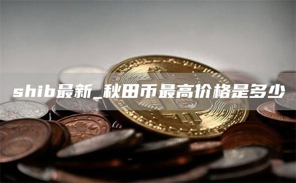 shib最新_秋田币最高价格是多少