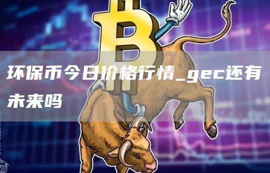 环保币今日价格行情_gc还有未来吗
