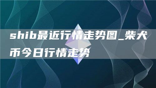 shib最近行情走势图_柴犬币今日行情走势