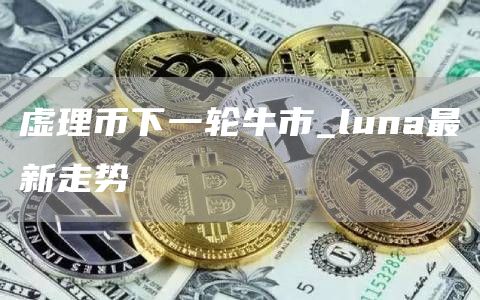 虚理币下一轮牛市_luna最新走势