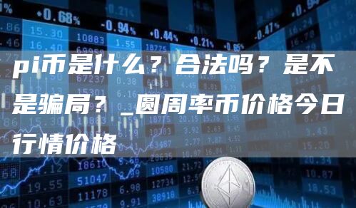 pi币是什么？合法吗？是不是骗局？_圆周率币价格今日行情价格