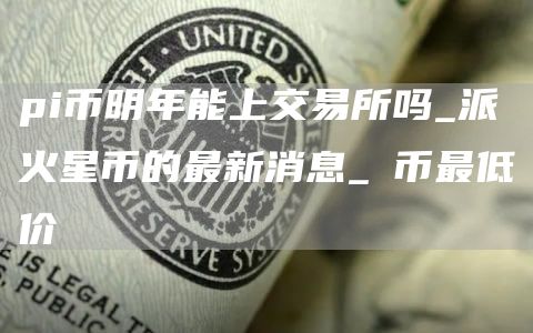 pi币明年能上交易所吗_派火星币的最新消息_π币最低价