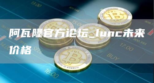 阿瓦隆官方论坛_lunc未来价格